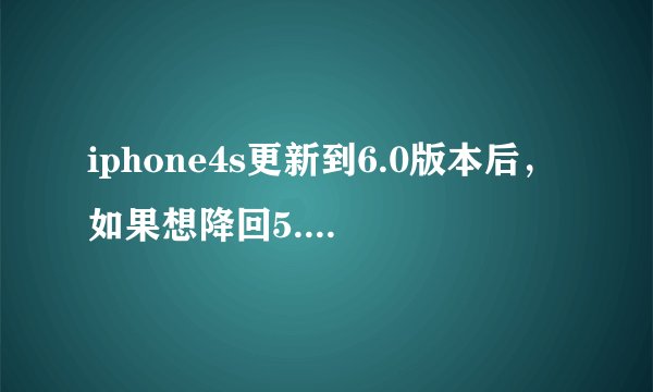 iphone4s更新到6.0版本后，如果想降回5.11版本的话，怎样降版本，具体如何操作？