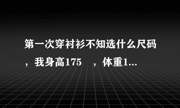 第一次穿衬衫不知选什么尺码，我身高175㎝，体重115斤，该选什么尺码合