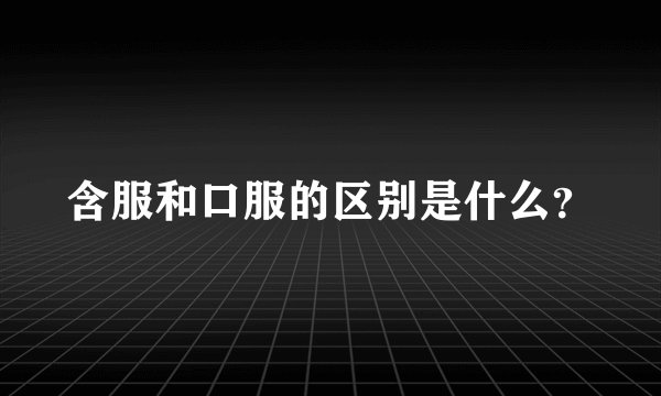 含服和口服的区别是什么？