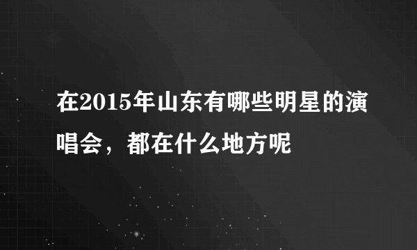 在2015年山东有哪些明星的演唱会，都在什么地方呢