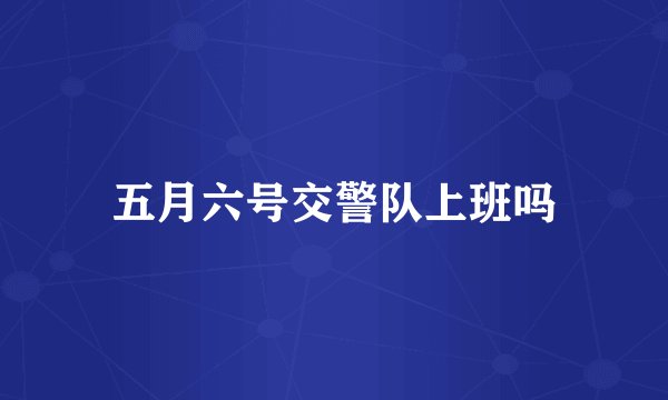 五月六号交警队上班吗