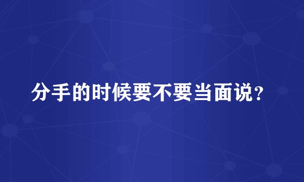 分手的时候要不要当面说？