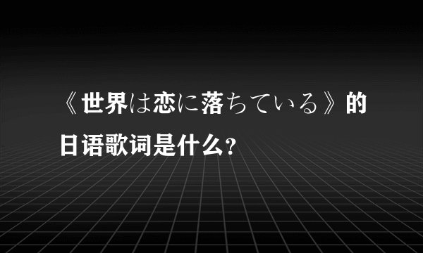 《世界は恋に落ちている》的日语歌词是什么?