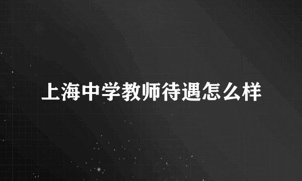上海中学教师待遇怎么样