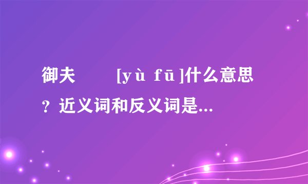 御夫   [yù fū]什么意思？近义词和反义词是什么？英文翻译是什么？