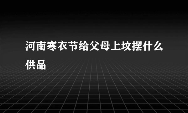 河南寒衣节给父母上坟摆什么供品