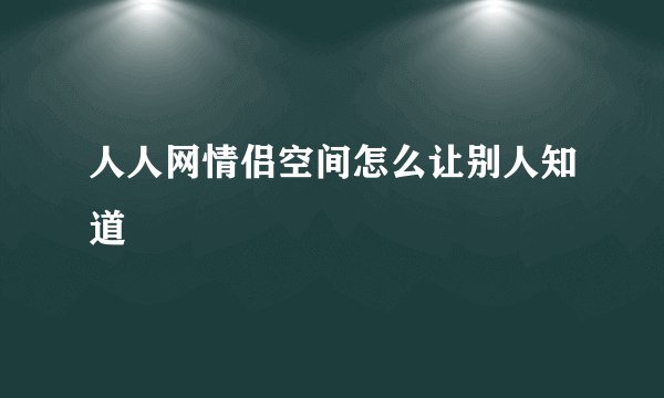 人人网情侣空间怎么让别人知道