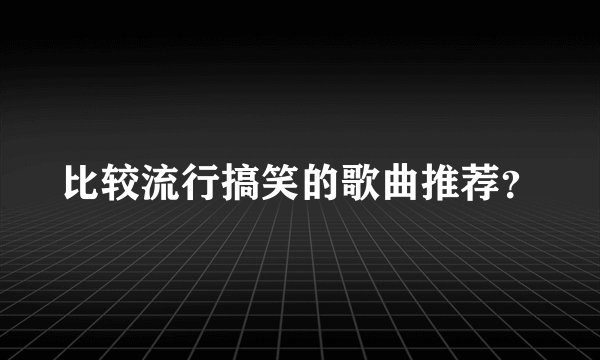 比较流行搞笑的歌曲推荐？