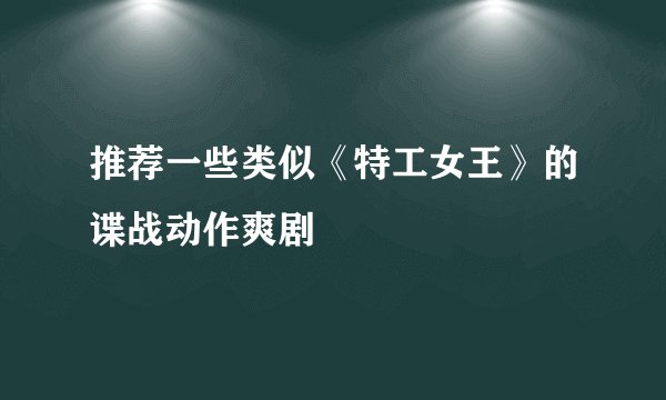 推荐一些类似《特工女王》的谍战动作爽剧