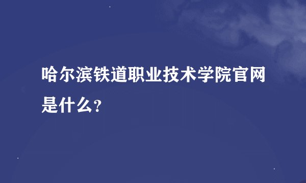 哈尔滨铁道职业技术学院官网是什么？