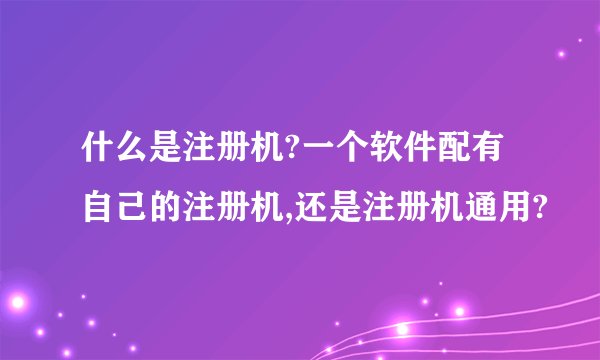 什么是注册机?一个软件配有自己的注册机,还是注册机通用?