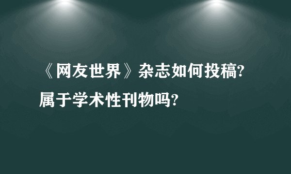 《网友世界》杂志如何投稿?属于学术性刊物吗?