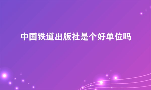 中国铁道出版社是个好单位吗