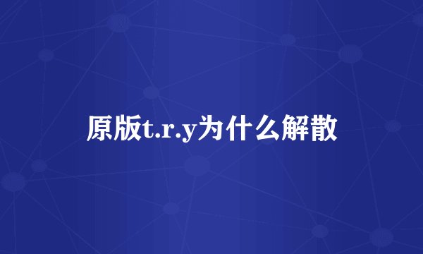 原版t.r.y为什么解散