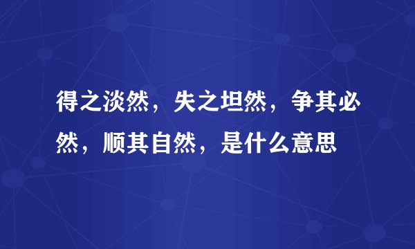 得之淡然，失之坦然，争其必然，顺其自然，是什么意思