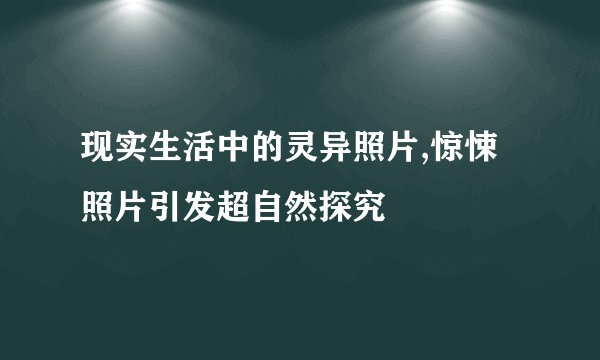 现实生活中的灵异照片,惊悚照片引发超自然探究