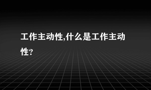 工作主动性,什么是工作主动性？