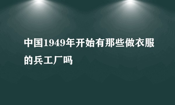 中国1949年开始有那些做衣服的兵工厂吗