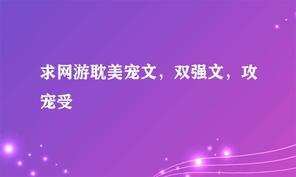 求网游耽美宠文，双强文，攻宠受