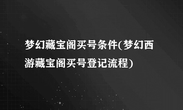 梦幻藏宝阁买号条件(梦幻西游藏宝阁买号登记流程)