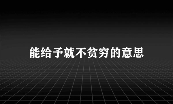 能给予就不贫穷的意思