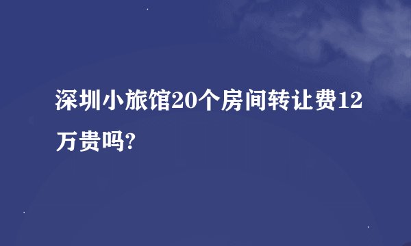 深圳小旅馆20个房间转让费12万贵吗?