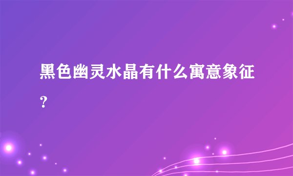 黑色幽灵水晶有什么寓意象征？