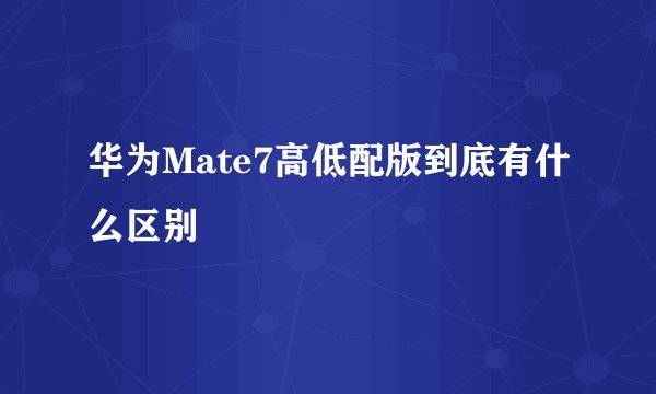 华为Mate7高低配版到底有什么区别