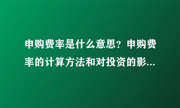 申购费率是什么意思?申购费率的计算方法和对投资的影响是什么?