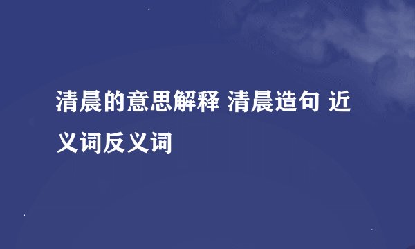 清晨的意思解释 清晨造句 近义词反义词