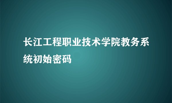 长江工程职业技术学院教务系统初始密码