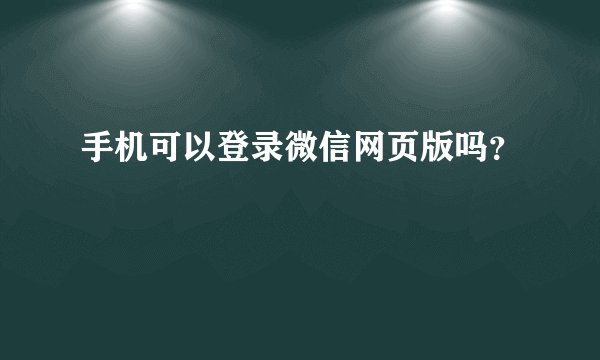 手机可以登录微信网页版吗？