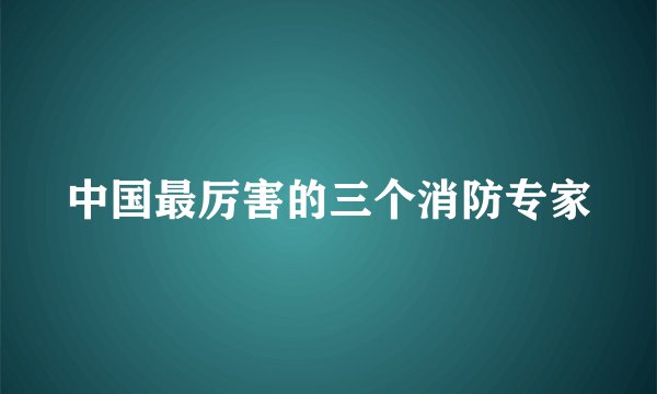 中国最厉害的三个消防专家