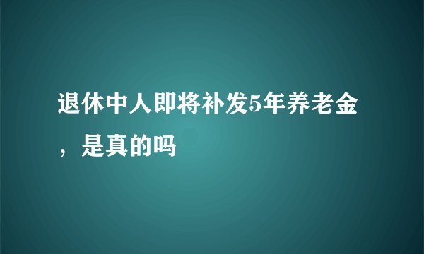 退休中人即将补发5年养老金，是真的吗
