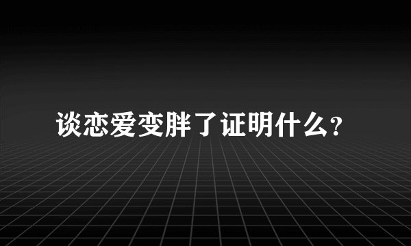 谈恋爱变胖了证明什么？