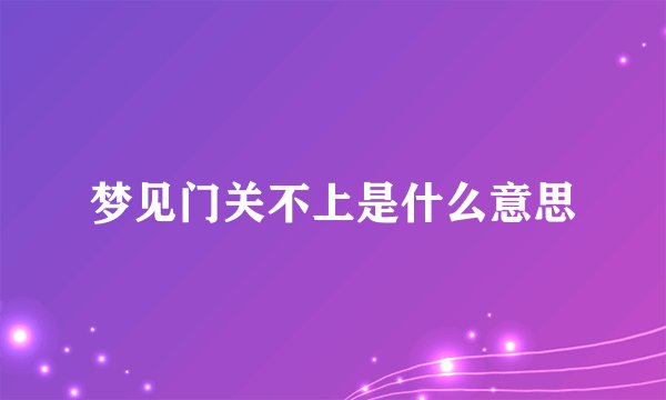 梦见门关不上是什么意思