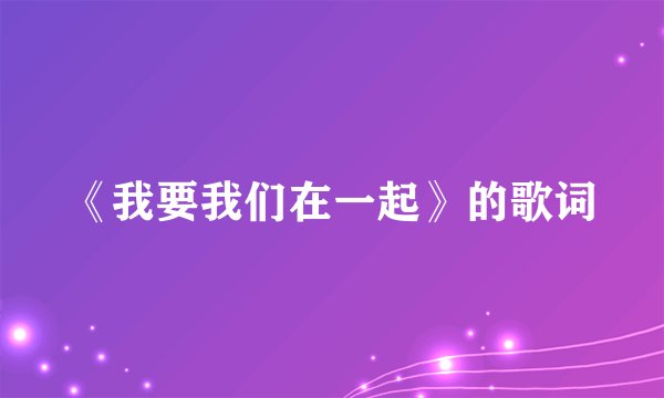 《我要我们在一起》的歌词
