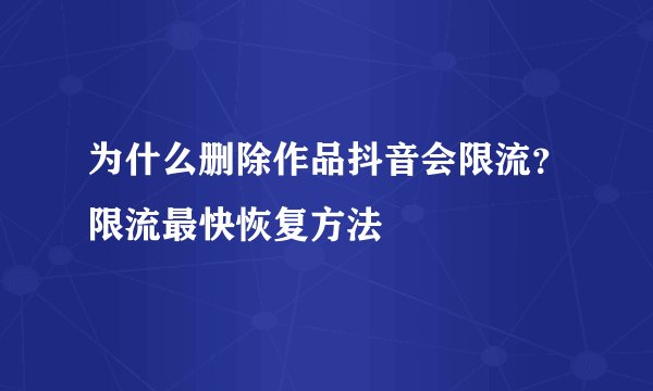 为什么删除作品抖音会限流？限流最快恢复方法