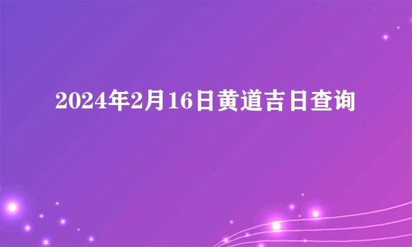 2024年2月16日黄道吉日查询