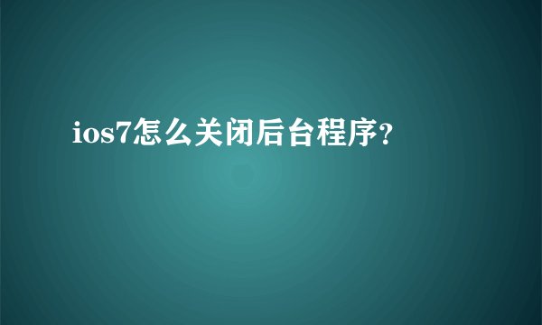 ios7怎么关闭后台程序？