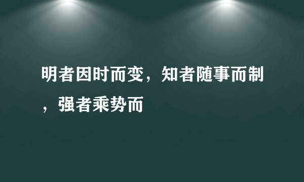 明者因时而变，知者随事而制，强者乘势而
