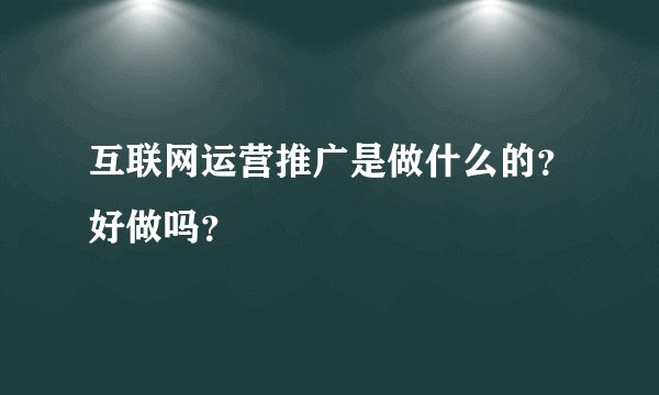 互联网运营推广是做什么的？好做吗？
