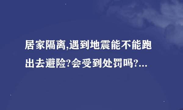 居家隔离,遇到地震能不能跑出去避险?会受到处罚吗? - 知乎
