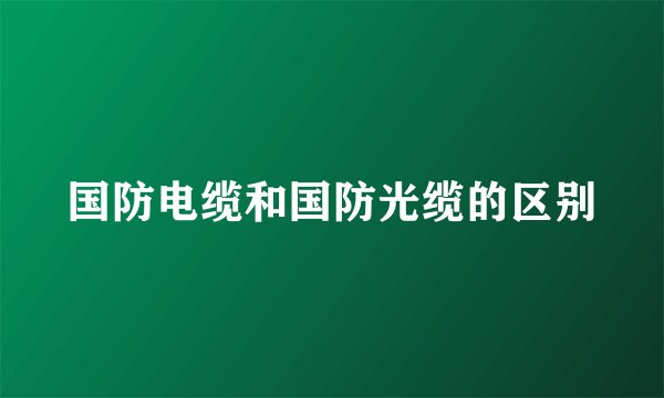 国防电缆和国防光缆的区别