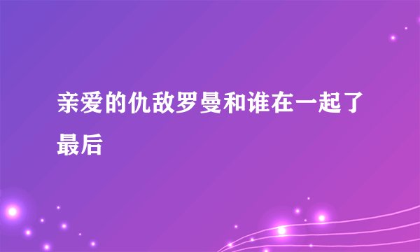 亲爱的仇敌罗曼和谁在一起了最后