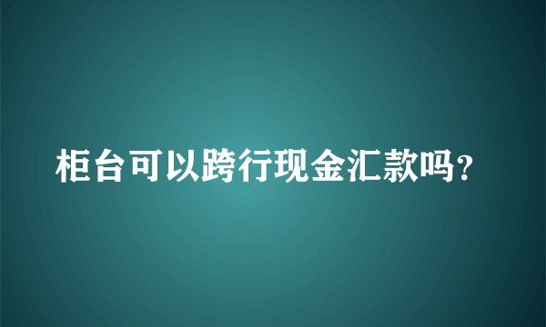 柜台可以跨行现金汇款吗？
