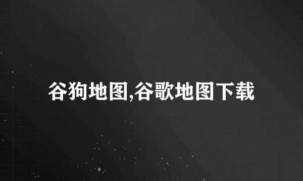 谷狗地图,谷歌地图下载