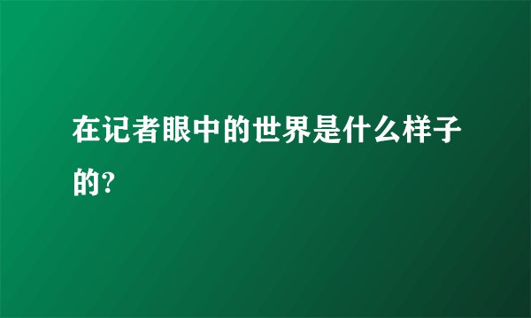 在记者眼中的世界是什么样子的?