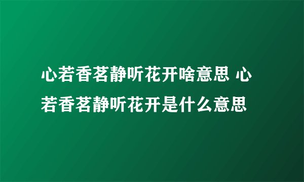 心若香茗静听花开啥意思 心若香茗静听花开是什么意思