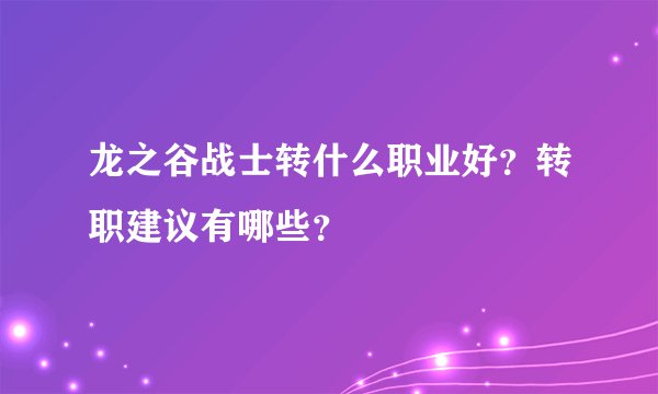 龙之谷战士转什么职业好？转职建议有哪些？